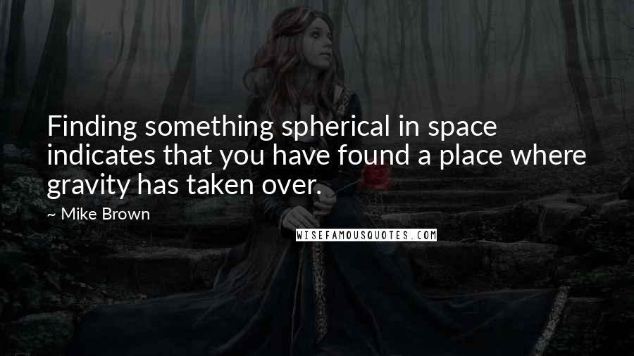 Mike Brown Quotes: Finding something spherical in space indicates that you have found a place where gravity has taken over.