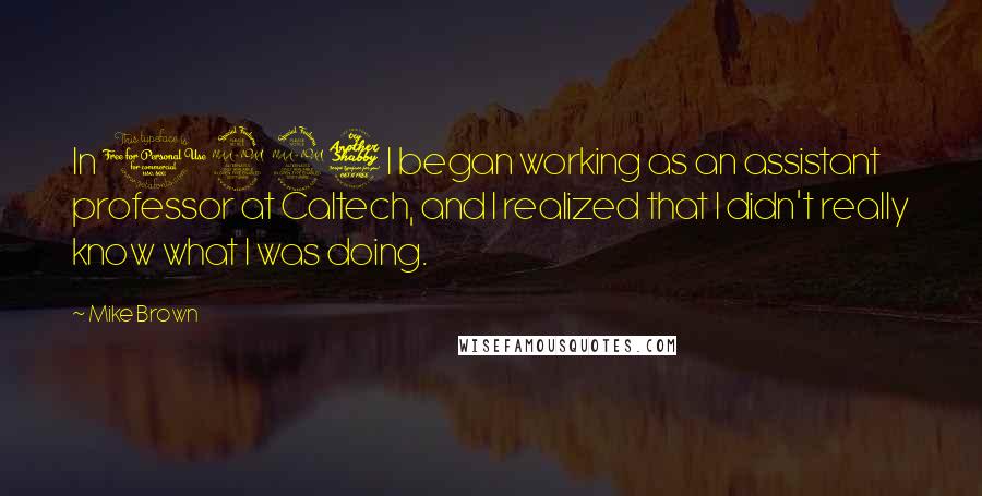Mike Brown Quotes: In 1997 I began working as an assistant professor at Caltech, and I realized that I didn't really know what I was doing.