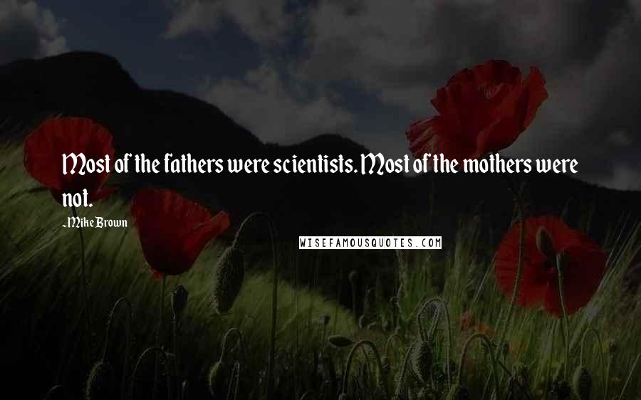Mike Brown Quotes: Most of the fathers were scientists. Most of the mothers were not.
