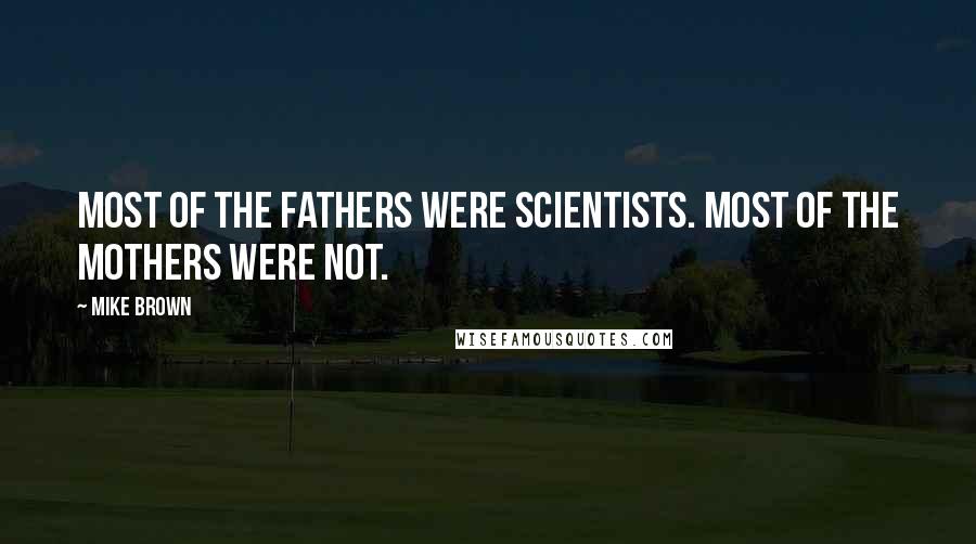 Mike Brown Quotes: Most of the fathers were scientists. Most of the mothers were not.