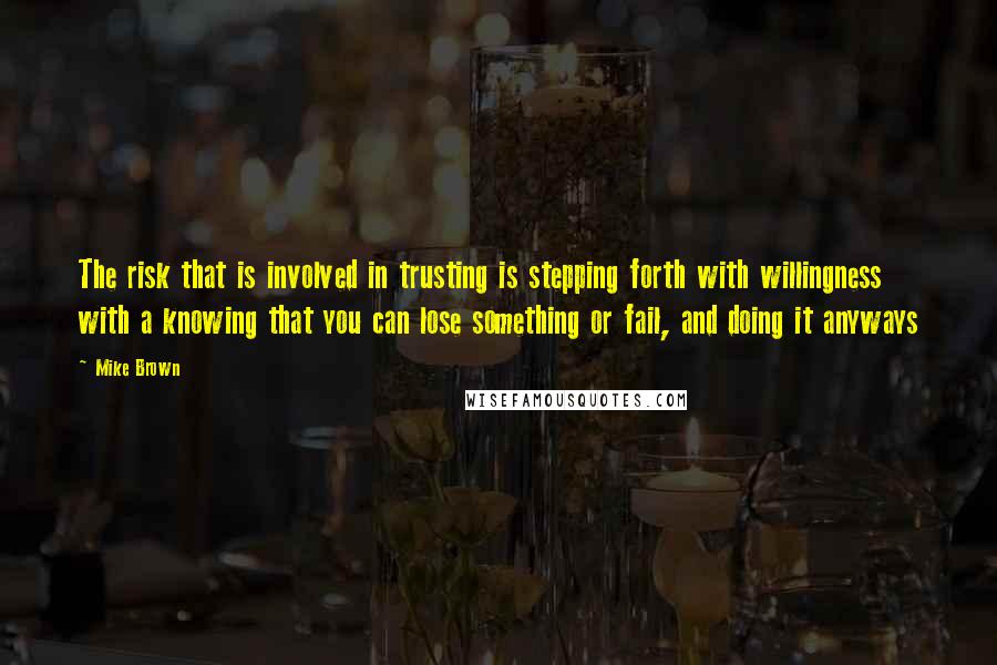 Mike Brown Quotes: The risk that is involved in trusting is stepping forth with willingness with a knowing that you can lose something or fail, and doing it anyways