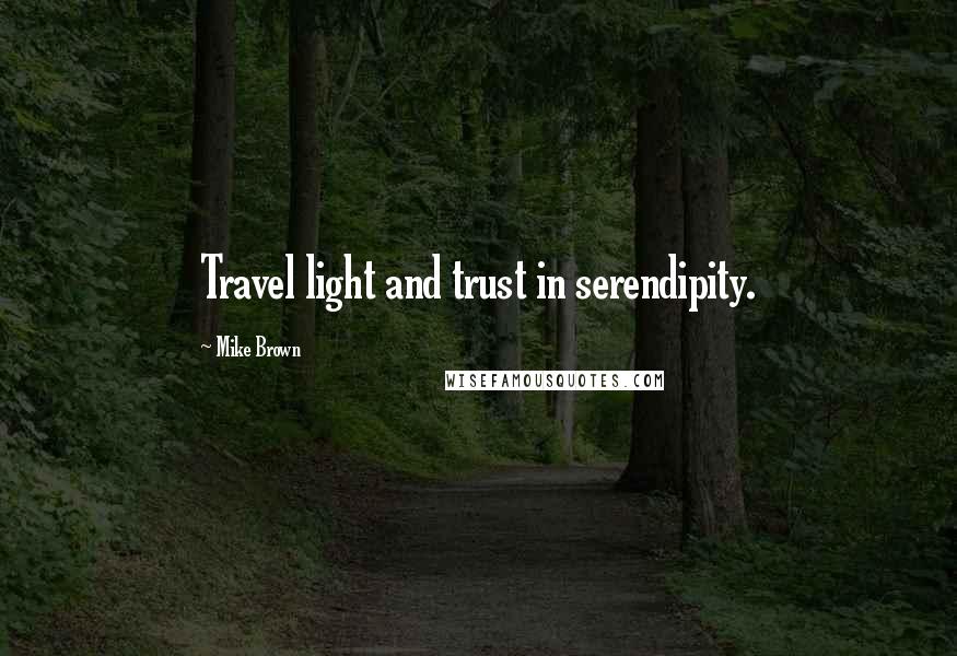 Mike Brown Quotes: Travel light and trust in serendipity.