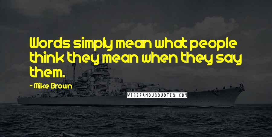 Mike Brown Quotes: Words simply mean what people think they mean when they say them.