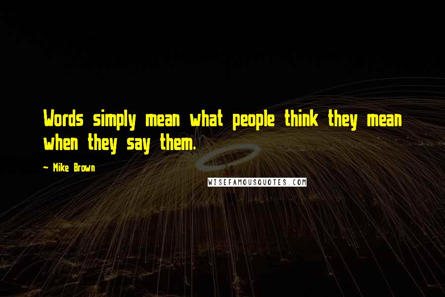 Mike Brown Quotes: Words simply mean what people think they mean when they say them.