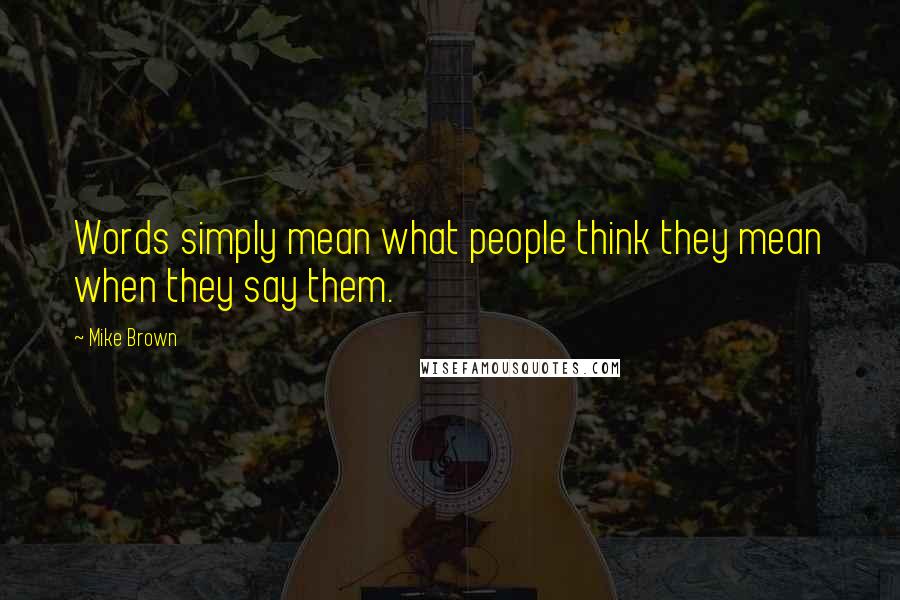 Mike Brown Quotes: Words simply mean what people think they mean when they say them.