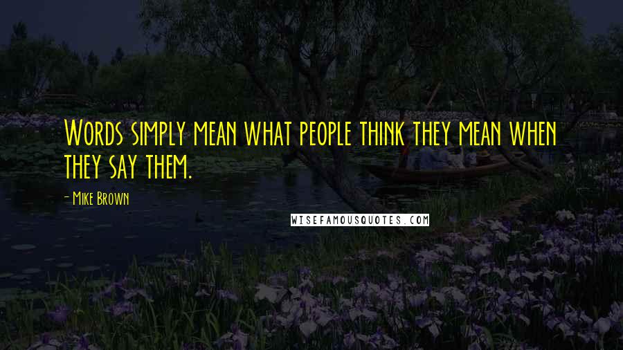 Mike Brown Quotes: Words simply mean what people think they mean when they say them.
