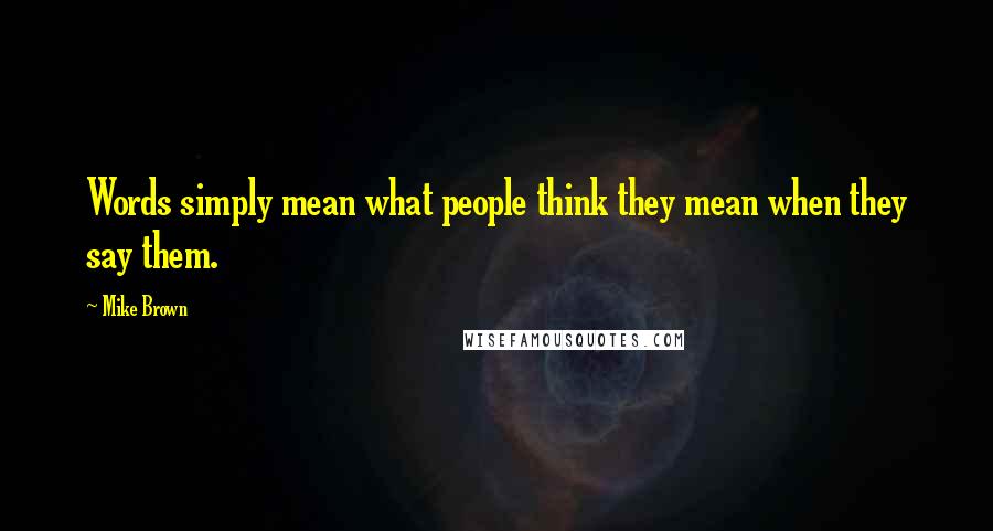 Mike Brown Quotes: Words simply mean what people think they mean when they say them.