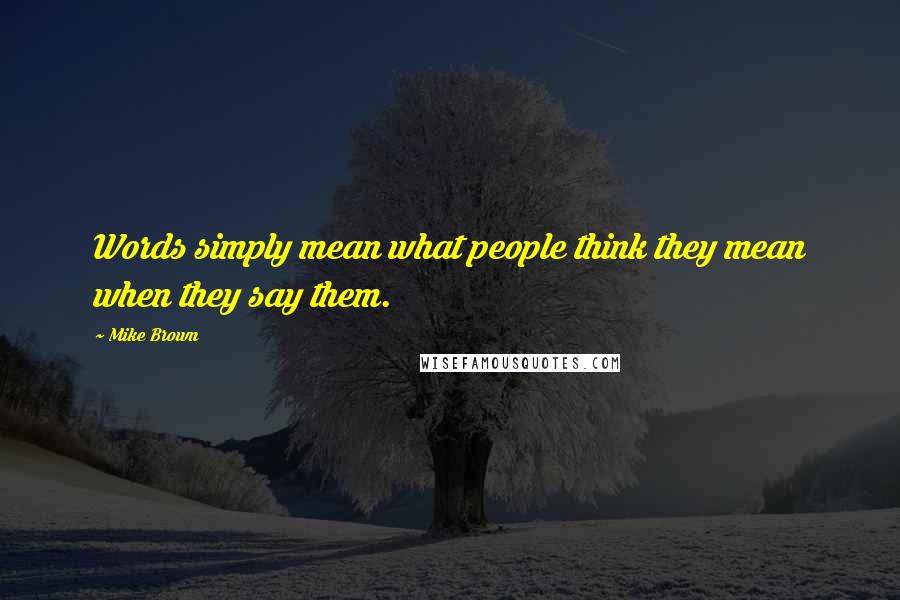 Mike Brown Quotes: Words simply mean what people think they mean when they say them.