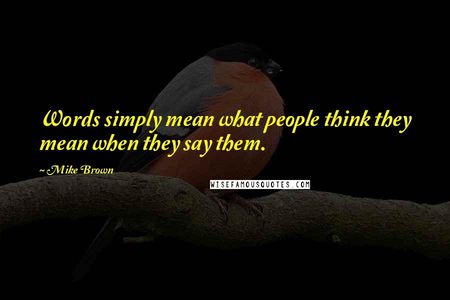 Mike Brown Quotes: Words simply mean what people think they mean when they say them.