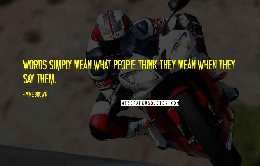 Mike Brown Quotes: Words simply mean what people think they mean when they say them.