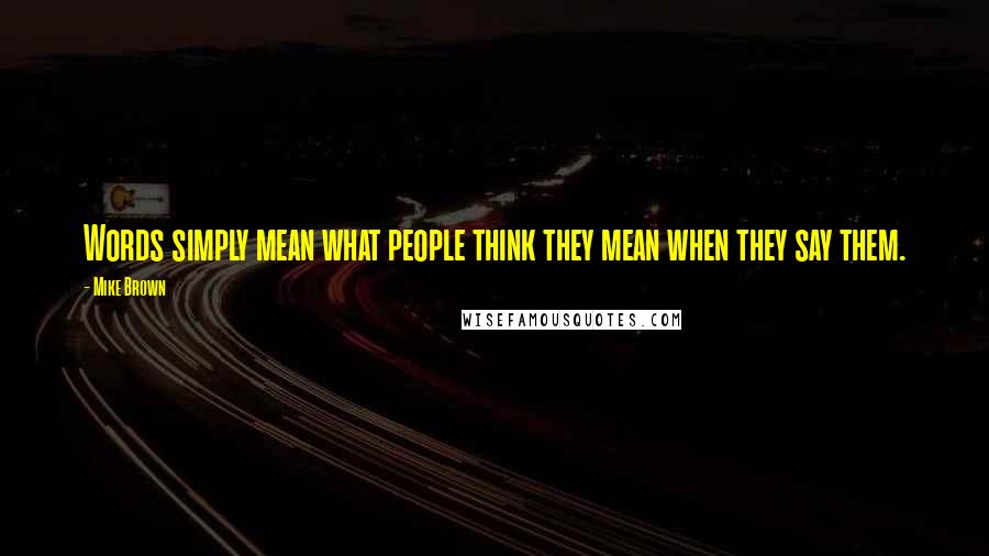 Mike Brown Quotes: Words simply mean what people think they mean when they say them.