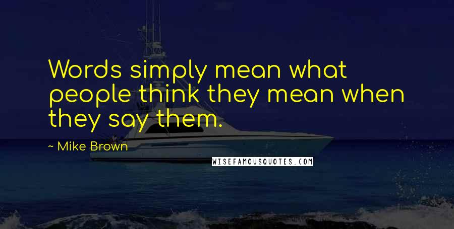 Mike Brown Quotes: Words simply mean what people think they mean when they say them.