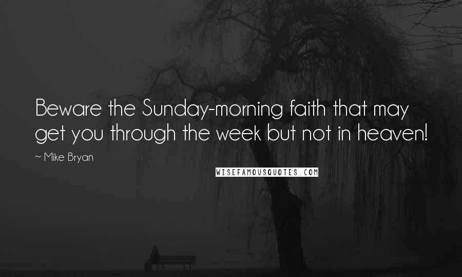 Mike Bryan Quotes: Beware the Sunday-morning faith that may get you through the week but not in heaven!