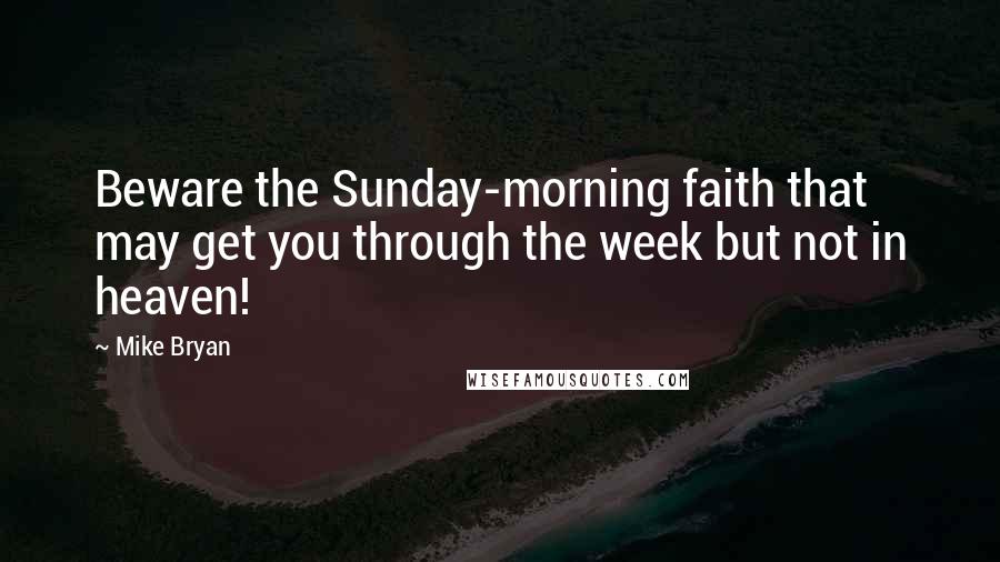 Mike Bryan Quotes: Beware the Sunday-morning faith that may get you through the week but not in heaven!