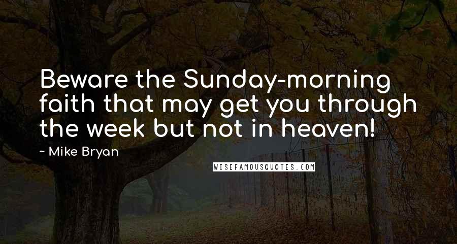 Mike Bryan Quotes: Beware the Sunday-morning faith that may get you through the week but not in heaven!