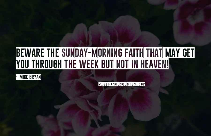 Mike Bryan Quotes: Beware the Sunday-morning faith that may get you through the week but not in heaven!