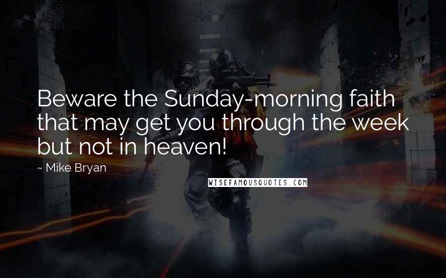 Mike Bryan Quotes: Beware the Sunday-morning faith that may get you through the week but not in heaven!