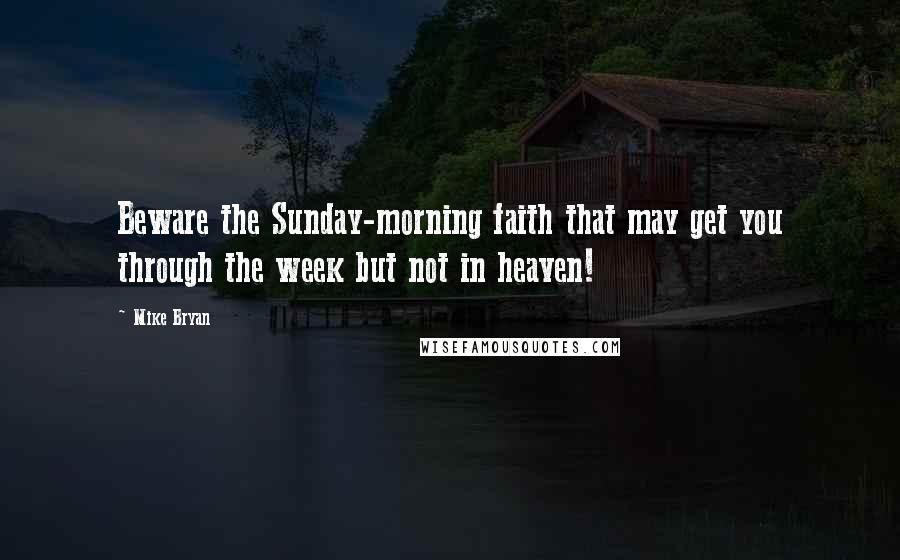 Mike Bryan Quotes: Beware the Sunday-morning faith that may get you through the week but not in heaven!