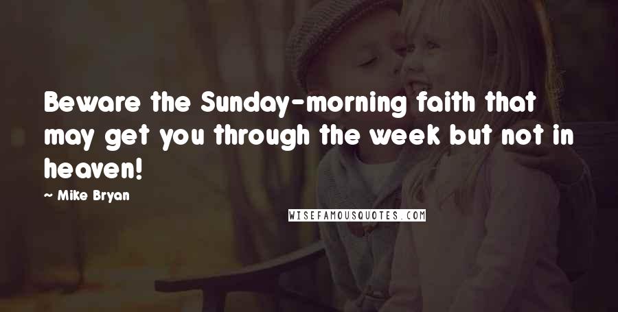 Mike Bryan Quotes: Beware the Sunday-morning faith that may get you through the week but not in heaven!