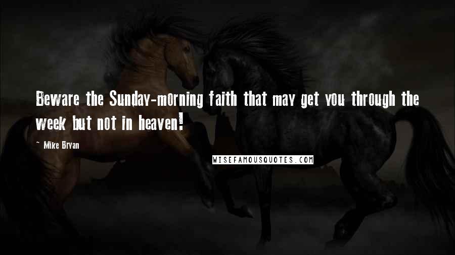 Mike Bryan Quotes: Beware the Sunday-morning faith that may get you through the week but not in heaven!