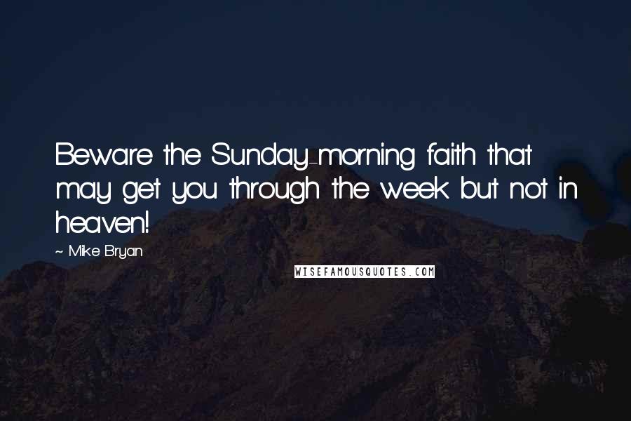 Mike Bryan Quotes: Beware the Sunday-morning faith that may get you through the week but not in heaven!