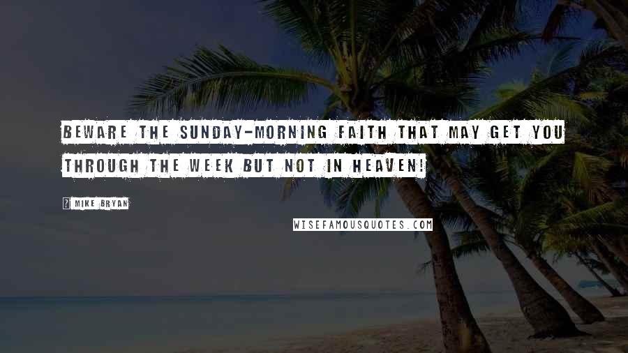 Mike Bryan Quotes: Beware the Sunday-morning faith that may get you through the week but not in heaven!