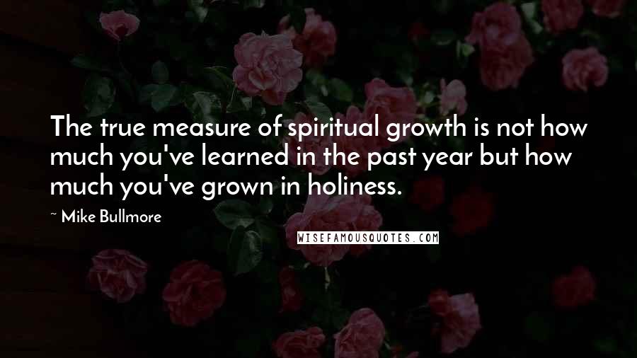 Mike Bullmore Quotes: The true measure of spiritual growth is not how much you've learned in the past year but how much you've grown in holiness.