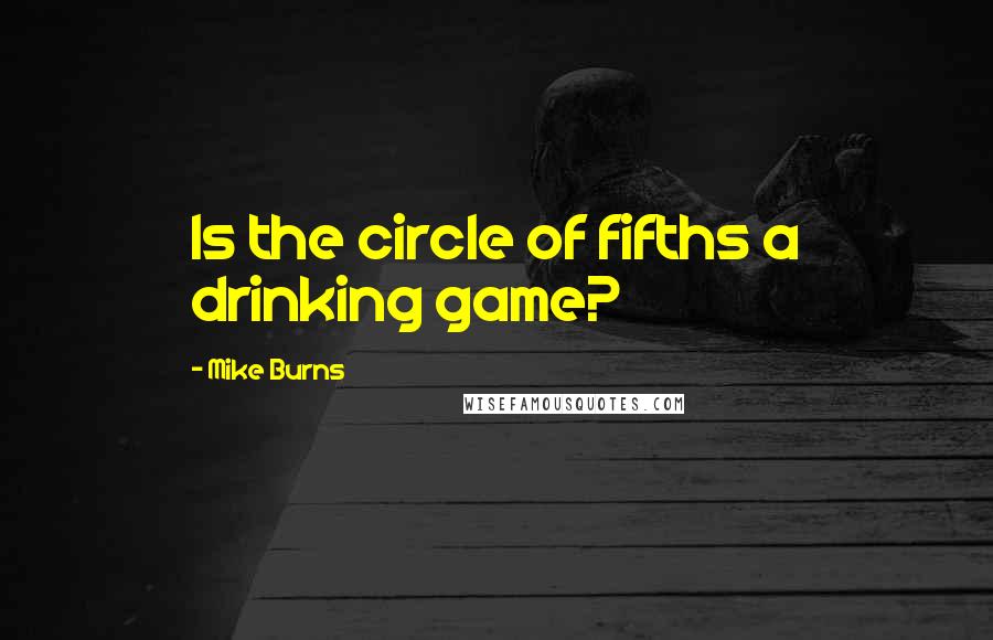Mike Burns Quotes: Is the circle of fifths a drinking game?