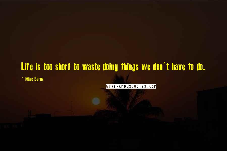 Mike Burns Quotes: Life is too short to waste doing things we don't have to do.