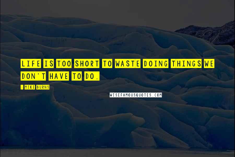 Mike Burns Quotes: Life is too short to waste doing things we don't have to do.