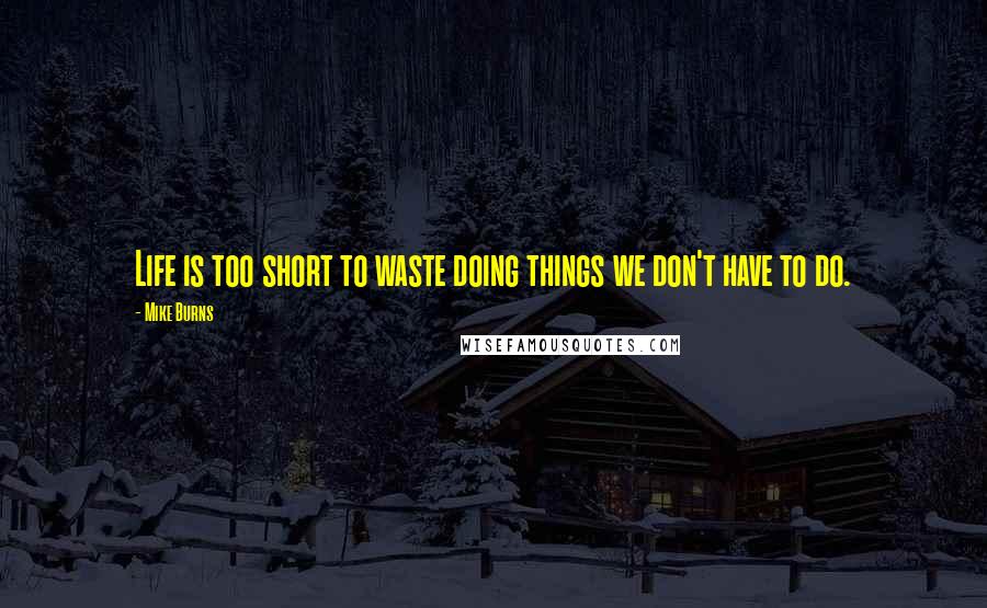 Mike Burns Quotes: Life is too short to waste doing things we don't have to do.