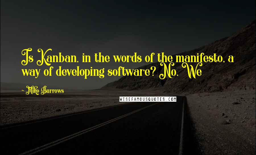 Mike Burrows Quotes: Is Kanban, in the words of the manifesto, a way of developing software? No. We