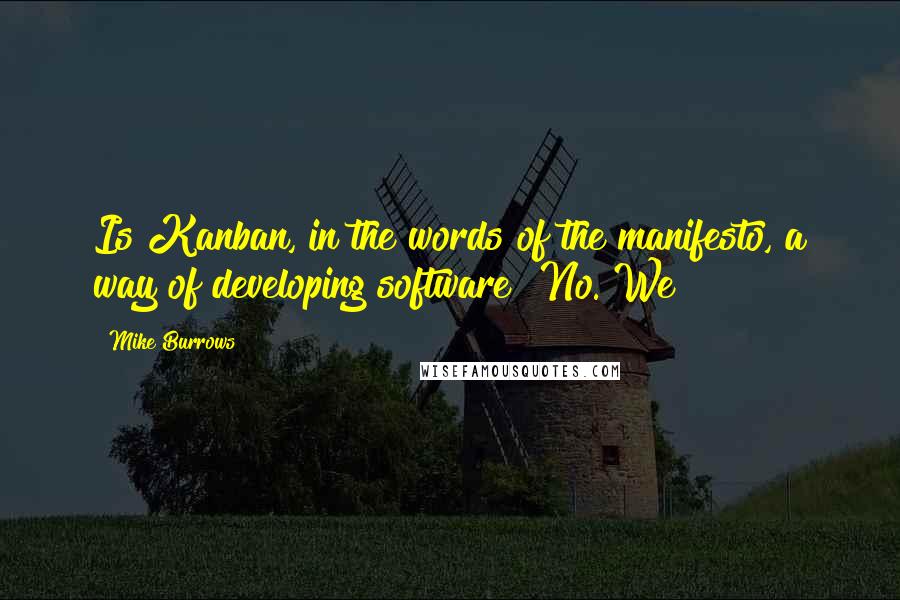 Mike Burrows Quotes: Is Kanban, in the words of the manifesto, a way of developing software? No. We