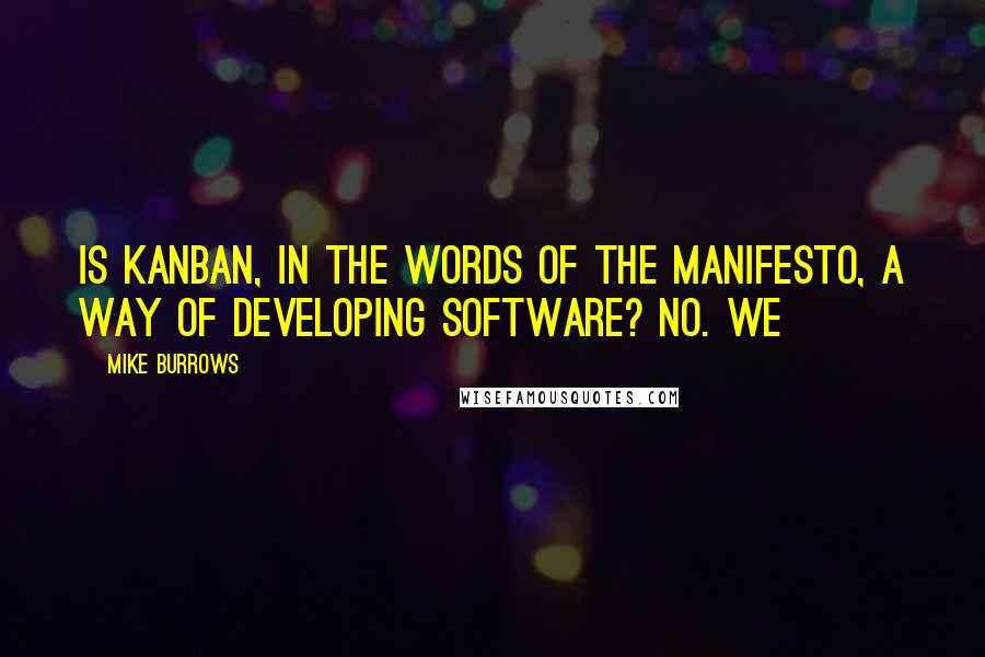Mike Burrows Quotes: Is Kanban, in the words of the manifesto, a way of developing software? No. We