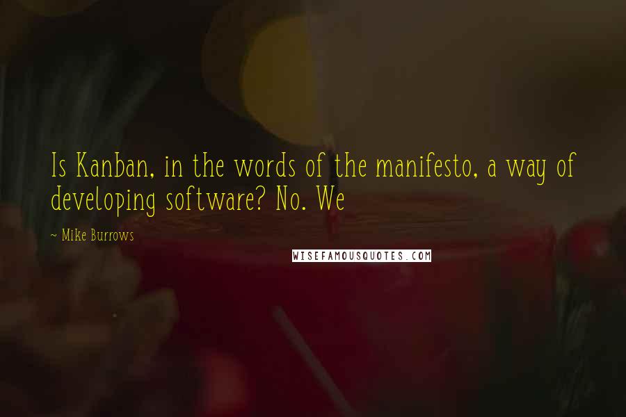 Mike Burrows Quotes: Is Kanban, in the words of the manifesto, a way of developing software? No. We