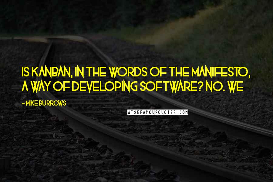 Mike Burrows Quotes: Is Kanban, in the words of the manifesto, a way of developing software? No. We