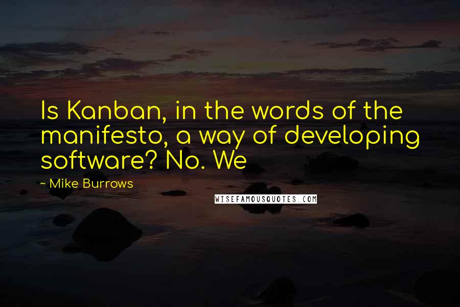 Mike Burrows Quotes: Is Kanban, in the words of the manifesto, a way of developing software? No. We