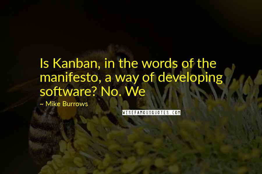 Mike Burrows Quotes: Is Kanban, in the words of the manifesto, a way of developing software? No. We