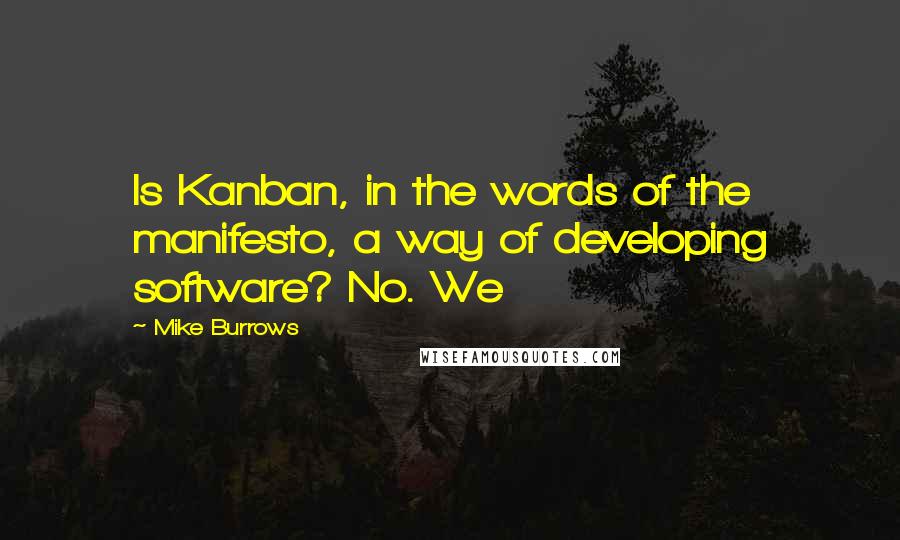 Mike Burrows Quotes: Is Kanban, in the words of the manifesto, a way of developing software? No. We