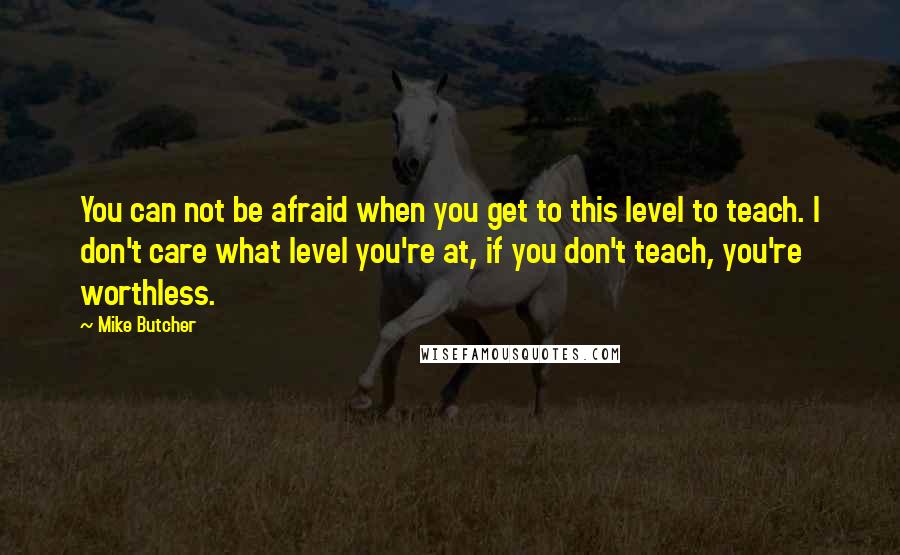 Mike Butcher Quotes: You can not be afraid when you get to this level to teach. I don't care what level you're at, if you don't teach, you're worthless.