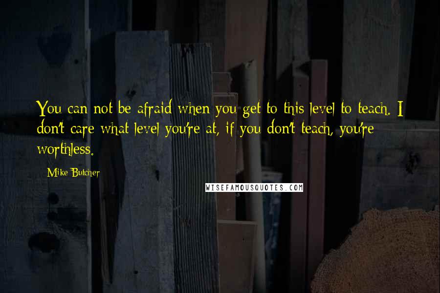 Mike Butcher Quotes: You can not be afraid when you get to this level to teach. I don't care what level you're at, if you don't teach, you're worthless.