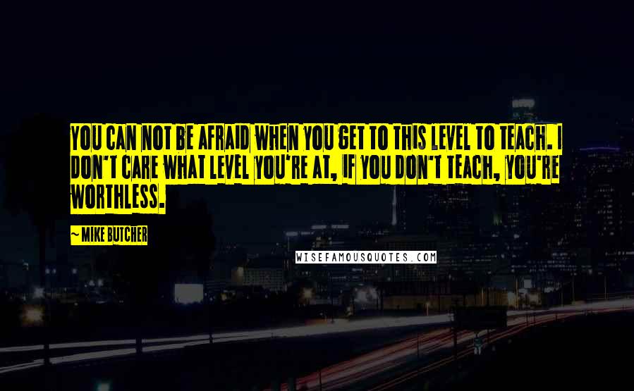 Mike Butcher Quotes: You can not be afraid when you get to this level to teach. I don't care what level you're at, if you don't teach, you're worthless.