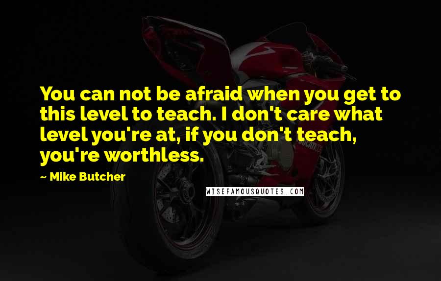 Mike Butcher Quotes: You can not be afraid when you get to this level to teach. I don't care what level you're at, if you don't teach, you're worthless.