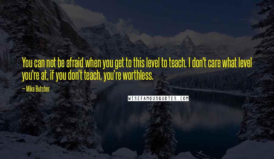 Mike Butcher Quotes: You can not be afraid when you get to this level to teach. I don't care what level you're at, if you don't teach, you're worthless.