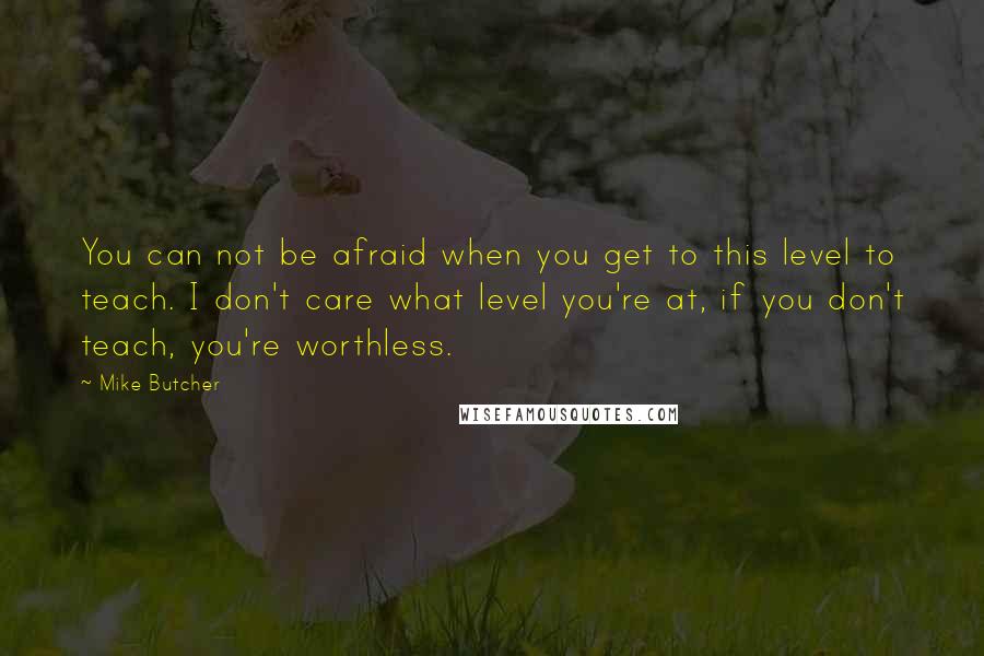 Mike Butcher Quotes: You can not be afraid when you get to this level to teach. I don't care what level you're at, if you don't teach, you're worthless.