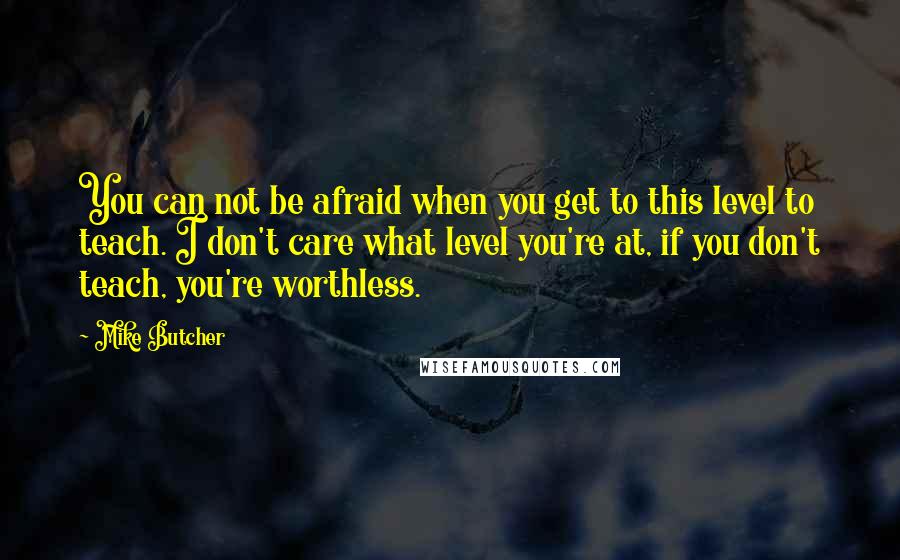 Mike Butcher Quotes: You can not be afraid when you get to this level to teach. I don't care what level you're at, if you don't teach, you're worthless.