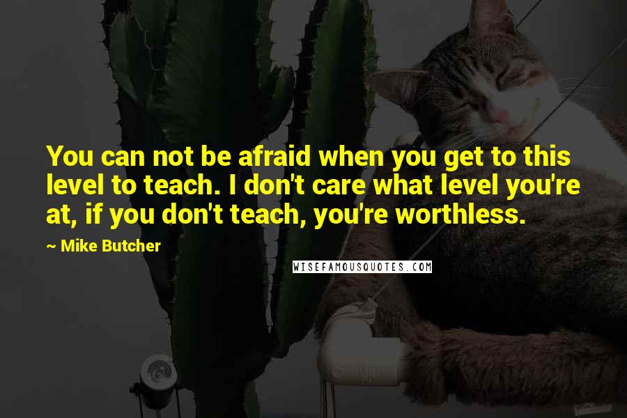 Mike Butcher Quotes: You can not be afraid when you get to this level to teach. I don't care what level you're at, if you don't teach, you're worthless.