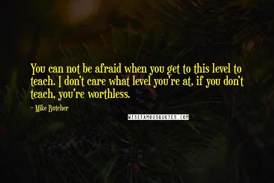 Mike Butcher Quotes: You can not be afraid when you get to this level to teach. I don't care what level you're at, if you don't teach, you're worthless.