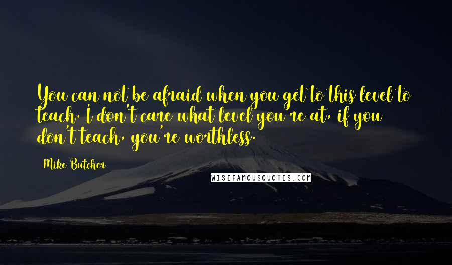 Mike Butcher Quotes: You can not be afraid when you get to this level to teach. I don't care what level you're at, if you don't teach, you're worthless.