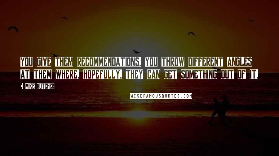 Mike Butcher Quotes: You give them recommendations. You throw different angles at them where, hopefully, they can get something out of it.